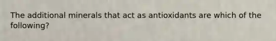The additional minerals that act as antioxidants are which of the following?