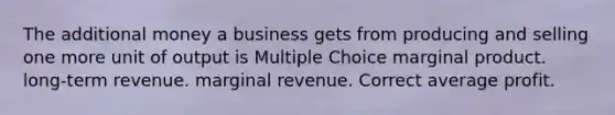 The additional money a business gets from producing and selling one more unit of output is Multiple Choice marginal product. long-term revenue. marginal revenue. Correct average profit.