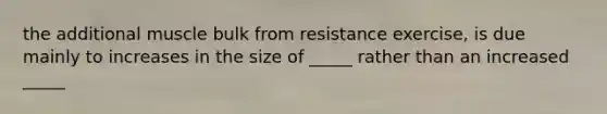 the additional muscle bulk from resistance exercise, is due mainly to increases in the size of _____ rather than an increased _____