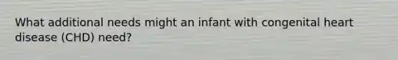 What additional needs might an infant with congenital heart disease (CHD) need?