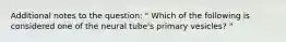 Additional notes to the question: " Which of the following is considered one of the neural tube's primary vesicles? "