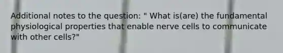 Additional notes to the question: " What is(are) the fundamental physiological properties that enable nerve cells to communicate with other cells?"