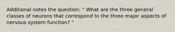 Additional notes the question: " What are the three general classes of neurons that correspond to the three major aspects of <a href='https://www.questionai.com/knowledge/kThdVqrsqy-nervous-system' class='anchor-knowledge'>nervous system</a> function? "