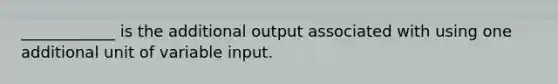 ____________ is the additional output associated with using one additional unit of variable input.