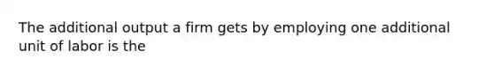 The additional output a firm gets by employing one additional unit of labor is the