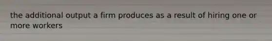 the additional output a firm produces as a result of hiring one or more workers