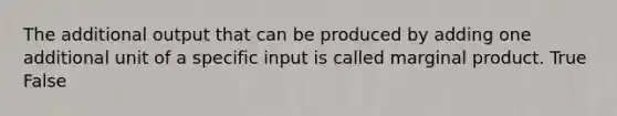 The additional output that can be produced by adding one additional unit of a specific input is called marginal product. True False