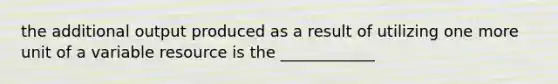 the additional output produced as a result of utilizing one more unit of a variable resource is the ____________