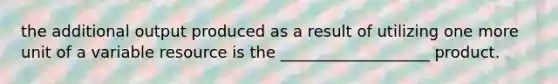 the additional output produced as a result of utilizing one more unit of a variable resource is the ___________________ product.