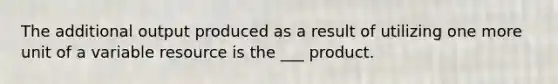 The additional output produced as a result of utilizing one more unit of a variable resource is the ___ product.