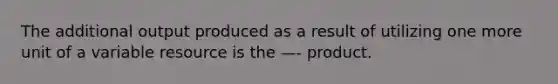 The additional output produced as a result of utilizing one more unit of a variable resource is the —- product.