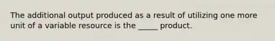 The additional output produced as a result of utilizing one more unit of a variable resource is the _____ product.