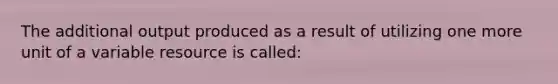 The additional output produced as a result of utilizing one more unit of a variable resource is called: