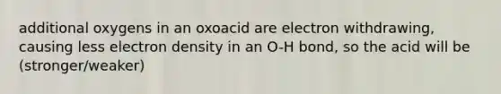 additional oxygens in an oxoacid are electron withdrawing, causing less electron density in an O-H bond, so the acid will be (stronger/weaker)