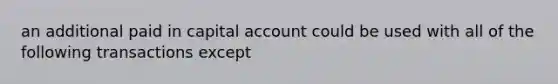 an additional paid in capital account could be used with all of the following transactions except