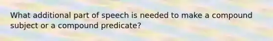 What additional part of speech is needed to make a compound subject or a compound predicate?