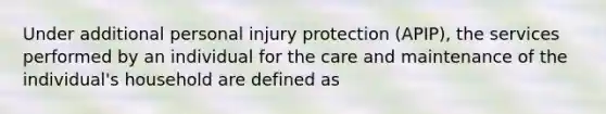 Under additional personal injury protection (APIP), the services performed by an individual for the care and maintenance of the individual's household are defined as