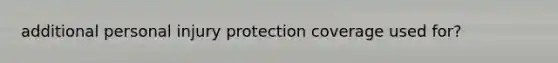 additional personal injury protection coverage used for?