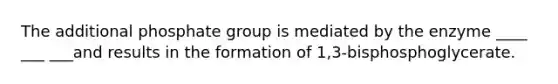 The additional phosphate group is mediated by the enzyme ____ ___ ___and results in the formation of 1,3-bisphosphoglycerate.