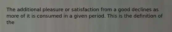 The additional pleasure or satisfaction from a good declines as more of it is consumed in a given period. This is the definition of the