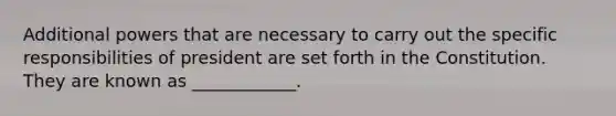 Additional powers that are necessary to carry out the specific responsibilities of president are set forth in the Constitution. They are known as ____________.