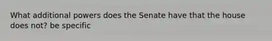 What additional powers does the Senate have that the house does not? be specific