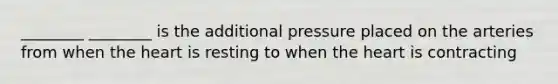 ________ ________ is the additional pressure placed on the arteries from when the heart is resting to when the heart is contracting