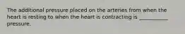 The additional pressure placed on the arteries from when the heart is resting to when the heart is contracting is ___________ pressure.