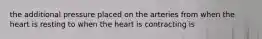 the additional pressure placed on the arteries from when the heart is resting to when the heart is contracting is