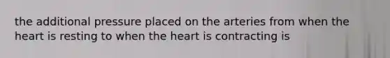 the additional pressure placed on the arteries from when the heart is resting to when the heart is contracting is