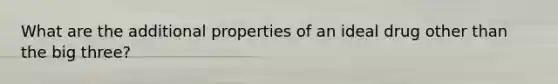 What are the additional properties of an ideal drug other than the big three?