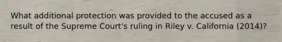 What additional protection was provided to the accused as a result of the Supreme Court's ruling in Riley v. California (2014)?