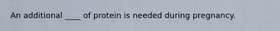 An additional ____ of protein is needed during pregnancy.