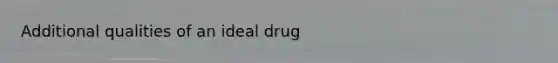 Additional qualities of an ideal drug