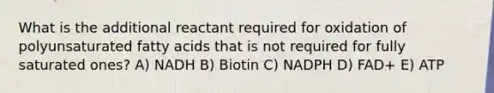 What is the additional reactant required for oxidation of polyunsaturated fatty acids that is not required for fully saturated ones? A) NADH B) Biotin C) NADPH D) FAD+ E) ATP