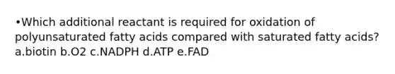 •Which additional reactant is required for oxidation of polyunsaturated fatty acids compared with saturated fatty acids? a.biotin b.O2 c.NADPH d.ATP e.FAD