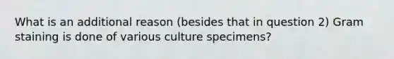 What is an additional reason (besides that in question 2) Gram staining is done of various culture specimens?