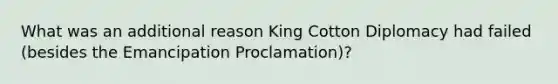 What was an additional reason King Cotton Diplomacy had failed (besides the Emancipation Proclamation)?