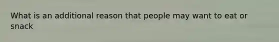 What is an additional reason that people may want to eat or snack