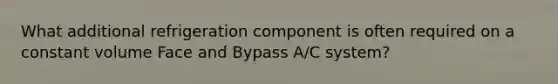 What additional refrigeration component is often required on a constant volume Face and Bypass A/C system?