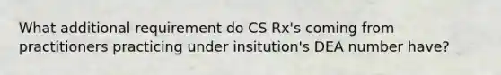 What additional requirement do CS Rx's coming from practitioners practicing under insitution's DEA number have?