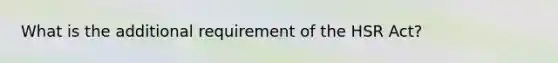 What is the additional requirement of the HSR Act?