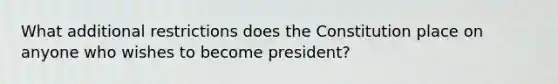 What additional restrictions does the Constitution place on anyone who wishes to become president?