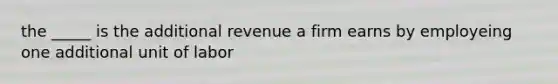 the _____ is the additional revenue a firm earns by employeing one additional unit of labor