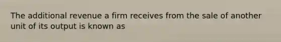 The additional revenue a firm receives from the sale of another unit of its output is known as