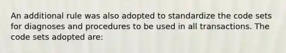 An additional rule was also adopted to standardize the code sets for diagnoses and procedures to be used in all transactions. The code sets adopted are: