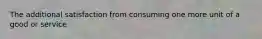 The additional satisfaction from consuming one more unit of a good or service