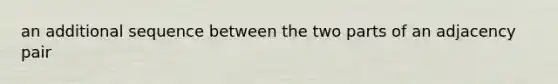 an additional sequence between the two parts of an adjacency pair