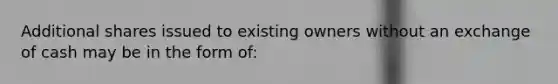 Additional shares issued to existing owners without an exchange of cash may be in the form of: