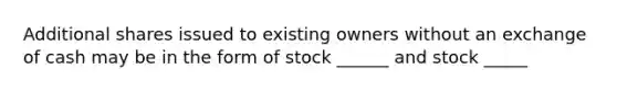 Additional shares issued to existing owners without an exchange of cash may be in the form of stock ______ and stock _____